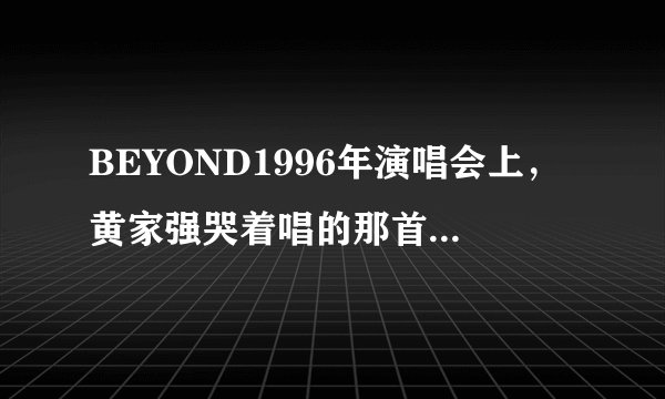 BEYOND1996年演唱会上，黄家强哭着唱的那首《海阔天空》，MP3下载地址是什么？
