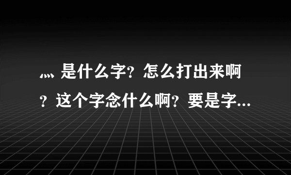 灬 是什么字？怎么打出来啊？这个字念什么啊？要是字，是什么意思？