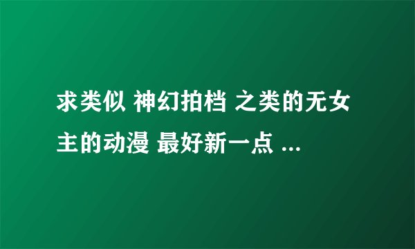 求类似 神幻拍档 之类的无女主的动漫 最好新一点 多写点 很多都看过了