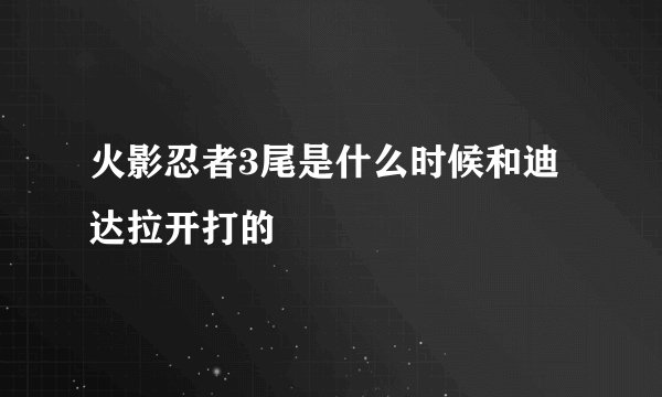 火影忍者3尾是什么时候和迪达拉开打的