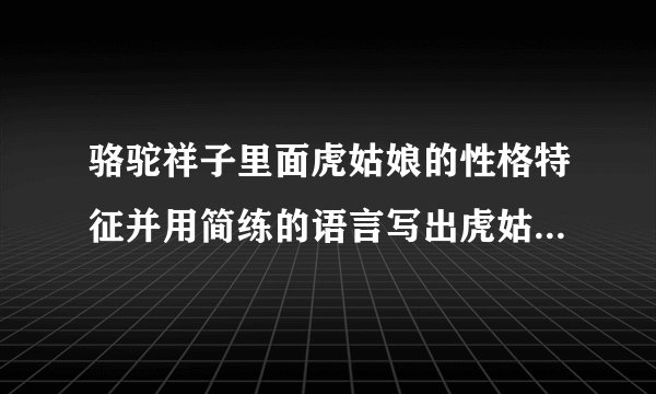 骆驼祥子里面虎姑娘的性格特征并用简练的语言写出虎姑娘的3件事例
