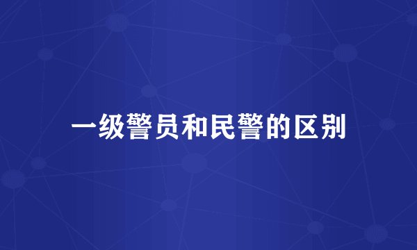 一级警员和民警的区别