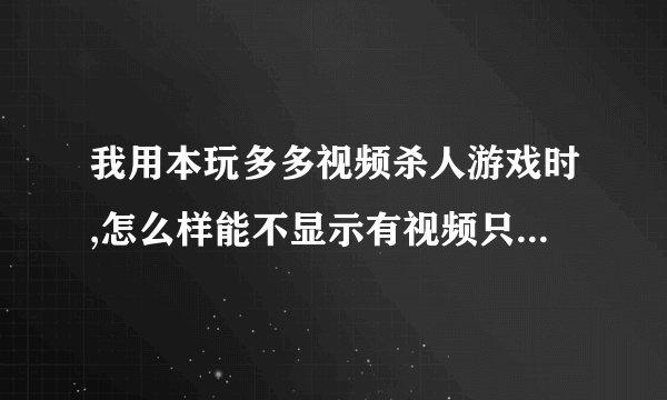 我用本玩多多视频杀人游戏时,怎么样能不显示有视频只显示照片