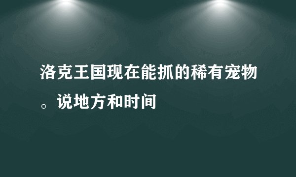 洛克王国现在能抓的稀有宠物。说地方和时间