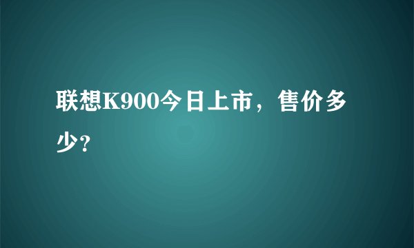 联想K900今日上市，售价多少？