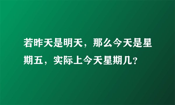 若昨天是明天，那么今天是星期五，实际上今天星期几？