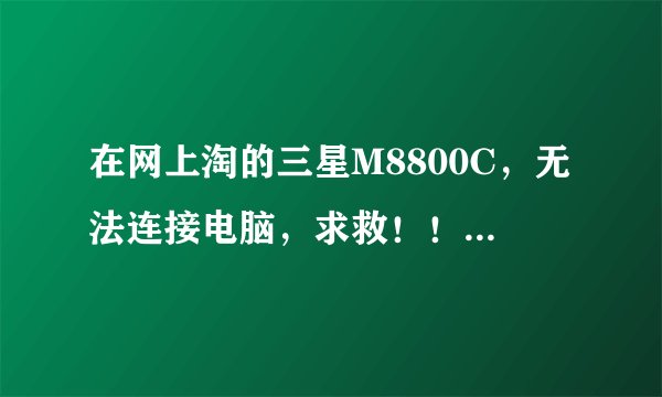在网上淘的三星M8800C，无法连接电脑，求救！！！俺是菜鸟，详细点的最好，谢谢
