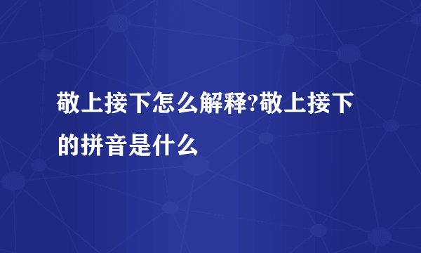 敬上接下怎么解释?敬上接下的拼音是什么