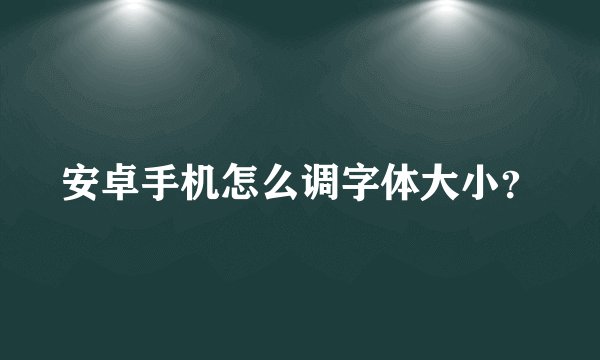 安卓手机怎么调字体大小？