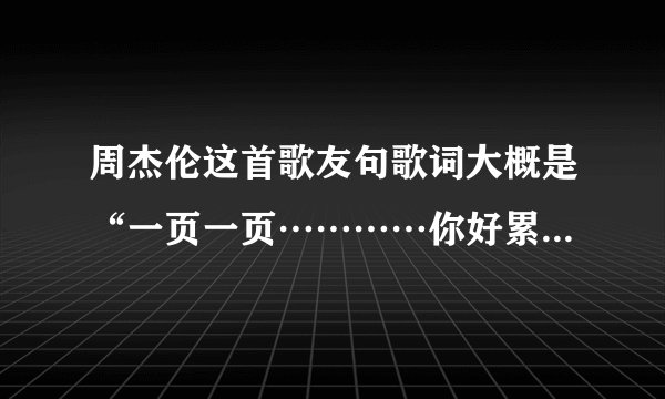 周杰伦这首歌友句歌词大概是“一页一页…………你好累”叫什么名字啊？