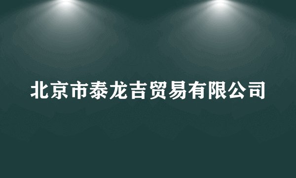 北京市泰龙吉贸易有限公司