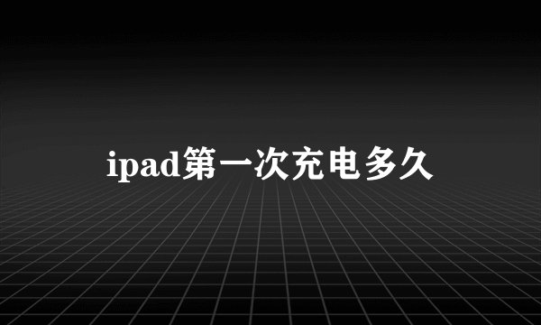 ipad第一次充电多久