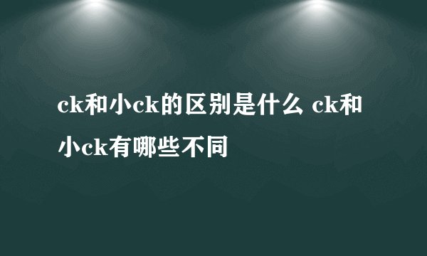 ck和小ck的区别是什么 ck和小ck有哪些不同