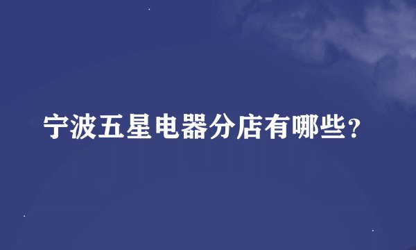 宁波五星电器分店有哪些？