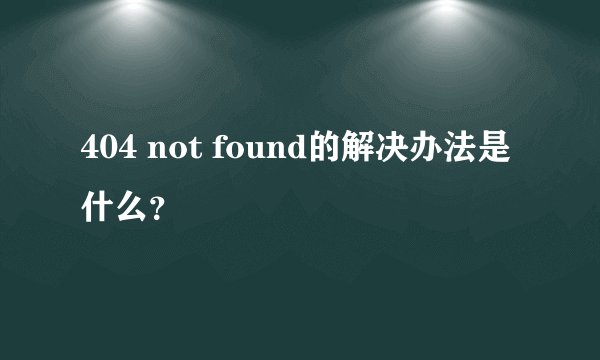 404 not found的解决办法是什么？