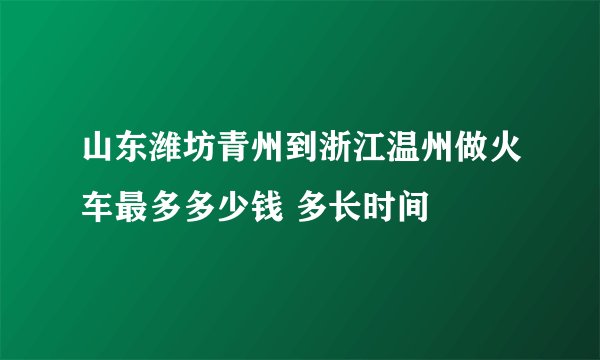 山东潍坊青州到浙江温州做火车最多多少钱 多长时间
