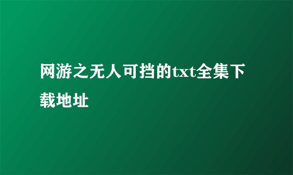 网游之无人可挡的txt全集下载地址