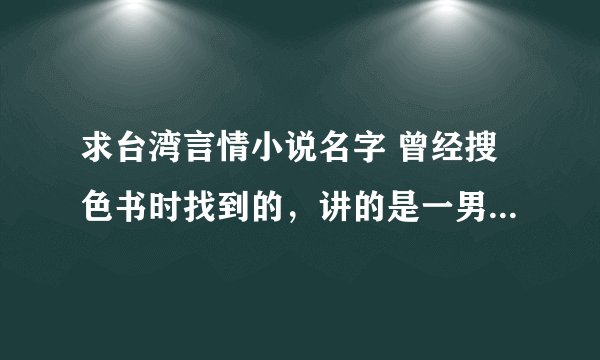 求台湾言情小说名字 曾经搜色书时找到的，讲的是一男二女间的感情纠葛，有点意思。