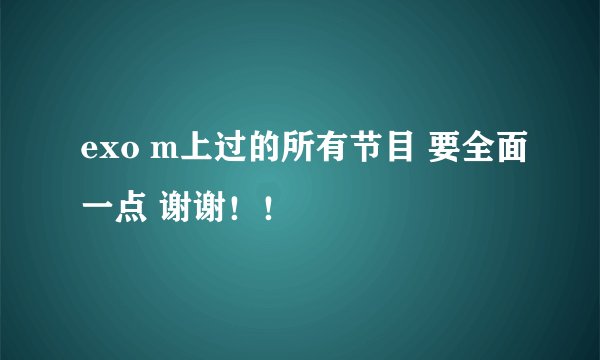 exo m上过的所有节目 要全面一点 谢谢！！