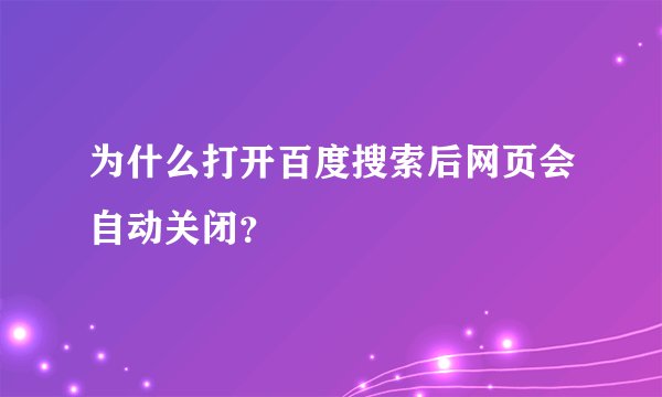为什么打开百度搜索后网页会自动关闭？