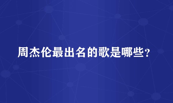 周杰伦最出名的歌是哪些？