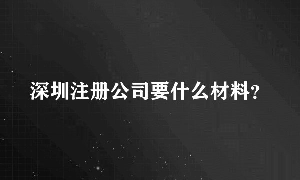 深圳注册公司要什么材料？