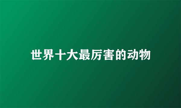 世界十大最厉害的动物