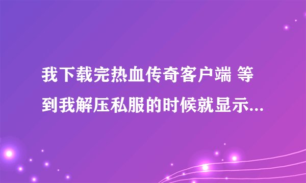 我下载完热血传奇客户端 等到我解压私服的时候就显示找不到传奇客户端 或者目录不正确