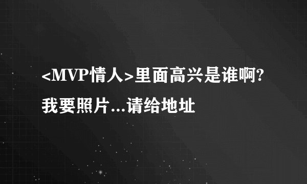 <MVP情人>里面高兴是谁啊?我要照片...请给地址