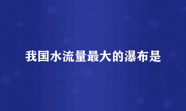 我国水流量最大的瀑布是