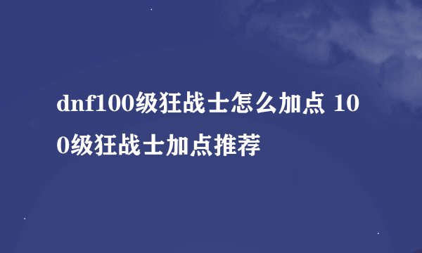 dnf100级狂战士怎么加点 100级狂战士加点推荐