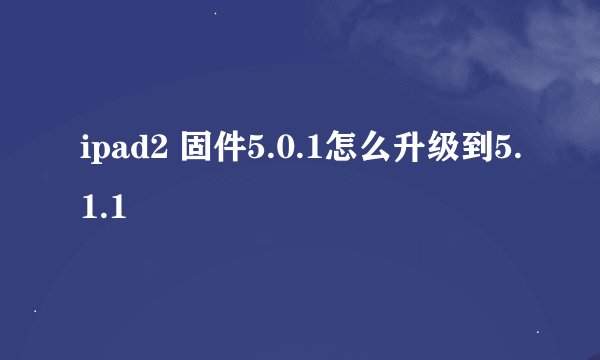 ipad2 固件5.0.1怎么升级到5.1.1
