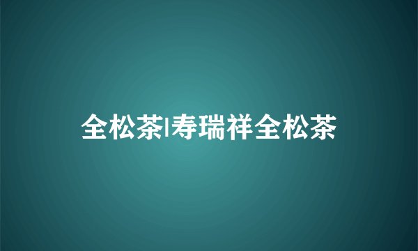 全松茶|寿瑞祥全松茶