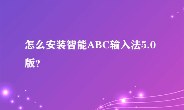 怎么安装智能ABC输入法5.0版？