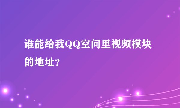 谁能给我QQ空间里视频模块的地址？