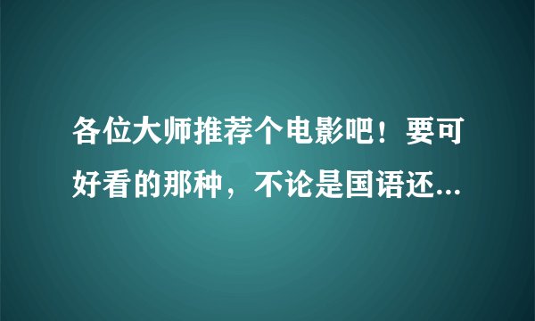 各位大师推荐个电影吧！要可好看的那种，不论是国语还是英美电影，不过可不可以不要韩国电影。谢了。