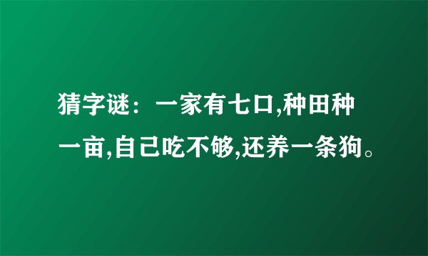 猜字谜：一家有七口,种田种一亩,自己吃不够,还养一条狗。