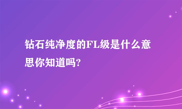 钻石纯净度的FL级是什么意思你知道吗?