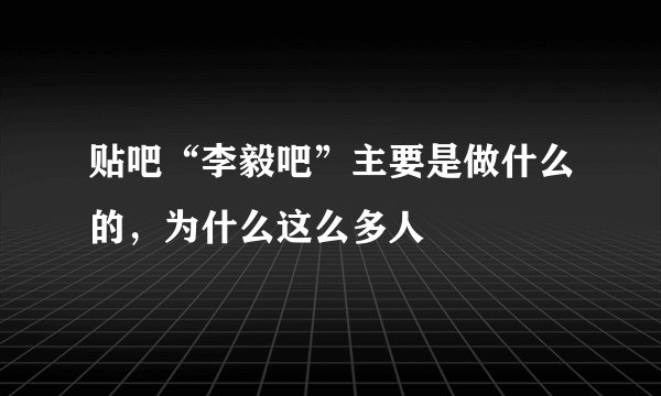 贴吧“李毅吧”主要是做什么的，为什么这么多人