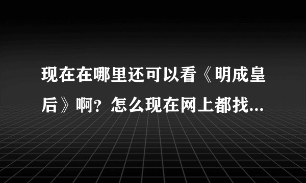 现在在哪里还可以看《明成皇后》啊？怎么现在网上都找不到了？