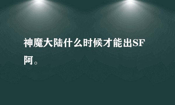 神魔大陆什么时候才能出SF阿。