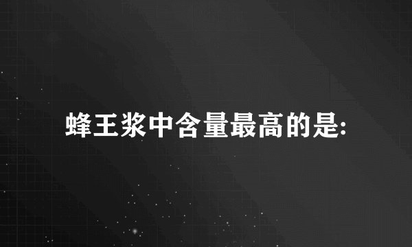 蜂王浆中含量最高的是: