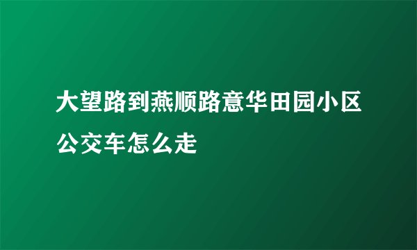 大望路到燕顺路意华田园小区公交车怎么走