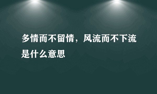 多情而不留情，风流而不下流是什么意思