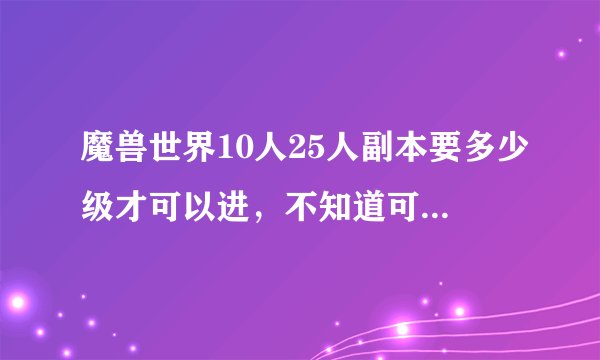 魔兽世界10人25人副本要多少级才可以进，不知道可不可以列举一下，又分别在哪