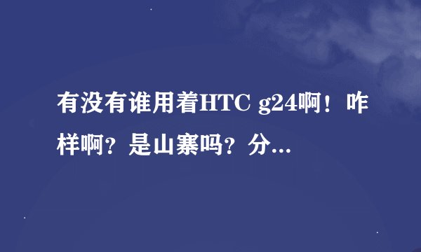 有没有谁用着HTC g24啊！咋样啊？是山寨吗？分析一下啊！