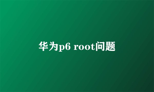 华为p6 root问题