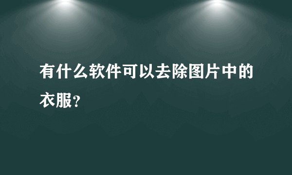 有什么软件可以去除图片中的衣服？