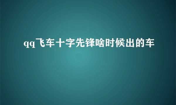 qq飞车十字先锋啥时候出的车
