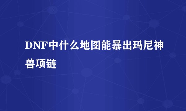 DNF中什么地图能暴出玛尼神兽项链